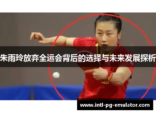 朱雨玲放弃全运会背后的选择与未来发展探析