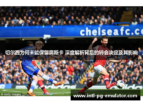 切尔西为何未能保留奥斯卡 深度解析背后的转会决定及其影响