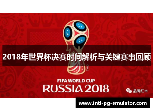 2018年世界杯决赛时间解析与关键赛事回顾