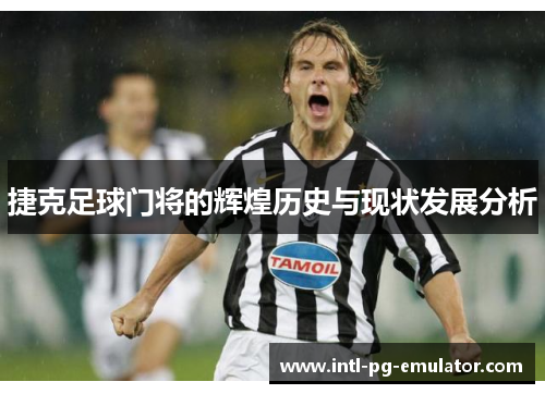 捷克足球门将的辉煌历史与现状发展分析 捷克足球门将的辉煌历史与现状发展分析