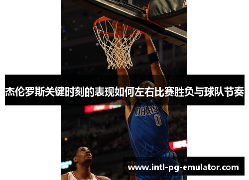 杰伦罗斯关键时刻的表现如何左右比赛胜负与球队节奏