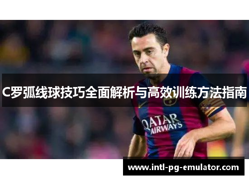 C罗弧线球技巧全面解析与高效训练方法指南