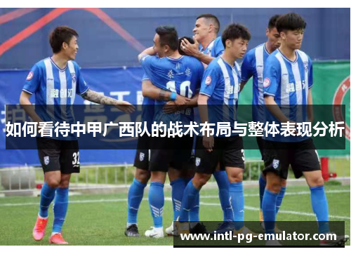 如何看待中甲广西队的战术布局与整体表现分析 如何看待中甲广西队的战术布局与整体表现分析