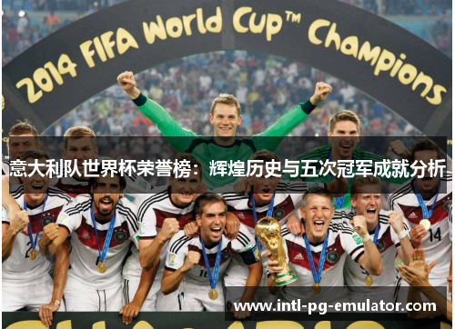 意大利队世界杯荣誉榜:辉煌历史与五次冠军成就分析 意大利队世界杯荣誉榜:辉煌历史与五次冠军成就分析