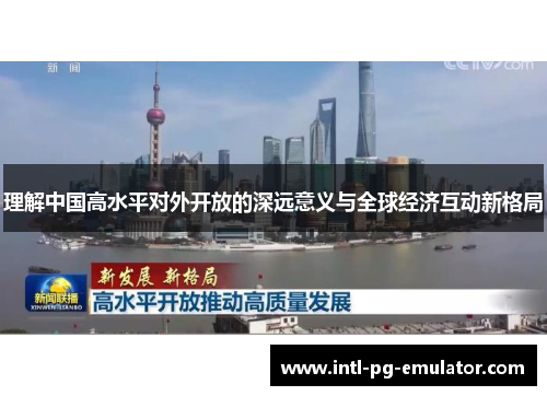 理解中国高水平对外开放的深远意义与全球经济互动新格局