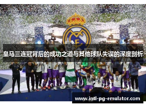 皇马三连冠背后的成功之道与其他球队失误的深度剖析 皇马三连冠背后的成功之道与其他球队失误的深度剖析