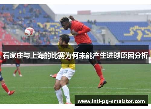 石家庄与上海的比赛为何未能产生进球原因分析 石家庄与上海的比赛为何未能产生进球原因分析
