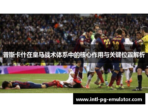 普斯卡什在皇马战术体系中的核心作用与关键位置解析 普斯卡什在皇马战术体系中的核心作用与关键位置解析