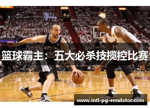 篮球霸主:五大必杀技揽控比赛 篮球霸主:五大必杀技揽控比赛