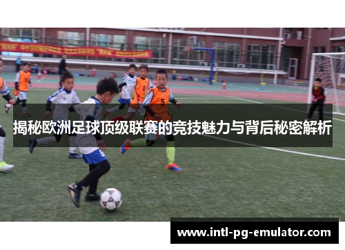 揭秘欧洲足球顶级联赛的竞技魅力与背后秘密解析 揭秘欧洲足球顶级联赛的竞技魅力与背后秘密解析