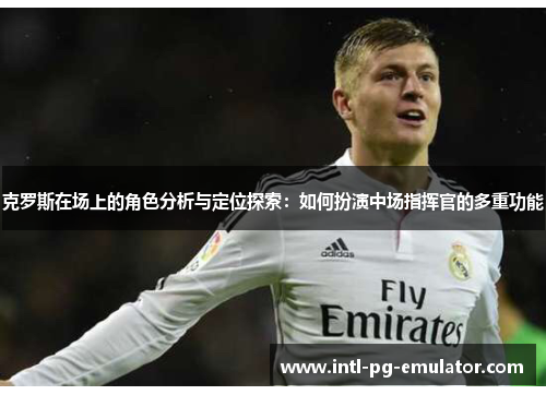 克罗斯在场上的角色分析与定位探索：如何扮演中场指挥官的多重功能