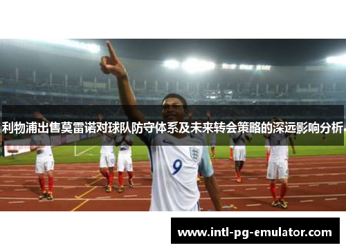 利物浦出售莫雷诺对球队防守体系及未来转会策略的深远影响分析 利物浦出售莫雷诺对球队防守体系及未来转会策略的深远影响分析