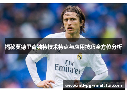 揭秘莫德里奇独特技术特点与应用技巧全方位分析 揭秘莫德里奇独特技术特点与应用技巧全方位分析