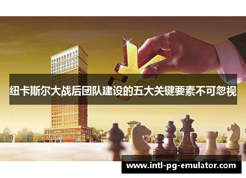 纽卡斯尔大战后团队建设的五大关键要素不可忽视 纽卡斯尔大战后团队建设的五大关键要素不可忽视