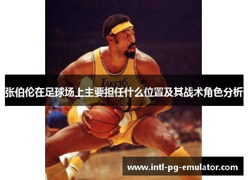 张伯伦在足球场上主要担任什么位置及其战术角色分析 张伯伦在足球场上主要担任什么位置及其战术角色分析