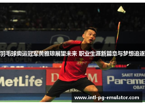 羽毛球奥运冠军黄雅琼展望未来 职业生涯新篇章与梦想追逐