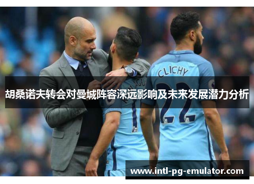 胡桑诺夫转会对曼城阵容深远影响及未来发展潜力分析 胡桑诺夫转会对曼城阵容深远影响及未来发展潜力分析