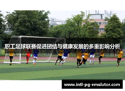 职工足球联赛促进团结与健康发展的多重影响分析 职工足球联赛促进团结与健康发展的多重影响分析