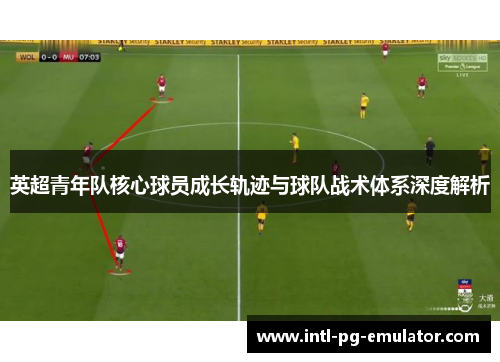 英超青年队核心球员成长轨迹与球队战术体系深度解析 英超青年队核心球员成长轨迹与球队战术体系深度解析