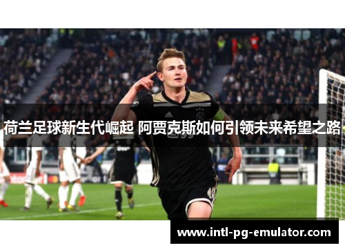荷兰足球新生代崛起 阿贾克斯如何引领未来希望之路 荷兰足球新生代崛起 阿贾克斯如何引领未来希望之路