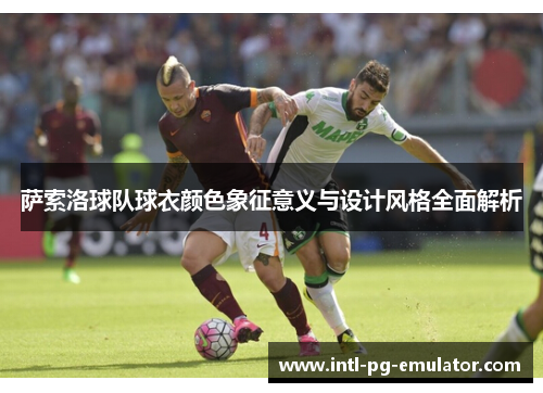 萨索洛球队球衣颜色象征意义与设计风格全面解析