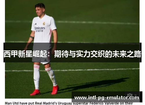 西甲新星崛起：期待与实力交织的未来之路