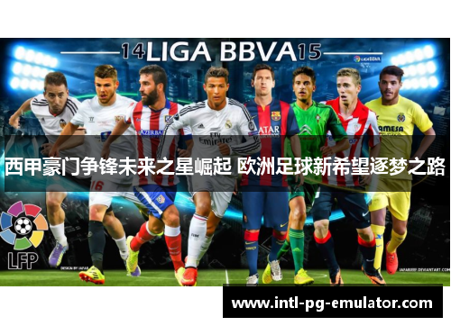 西甲豪门争锋未来之星崛起 欧洲足球新希望逐梦之路 西甲豪门争锋未来之星崛起 欧洲足球新希望逐梦之路