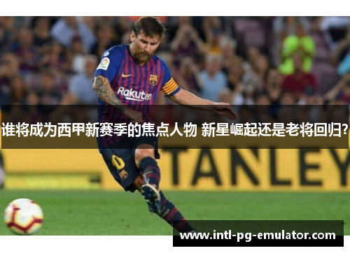 谁将成为西甲新赛季的焦点人物 新星崛起还是老将回归? 谁将成为西甲新赛季的焦点人物 新星崛起还是老将回归?