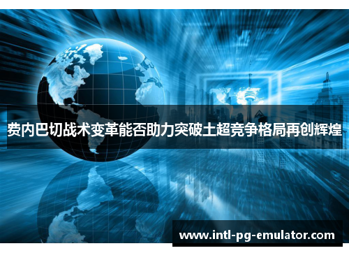 费内巴切战术变革能否助力突破土超竞争格局再创辉煌 费内巴切战术变革能否助力突破土超竞争格局再创辉煌