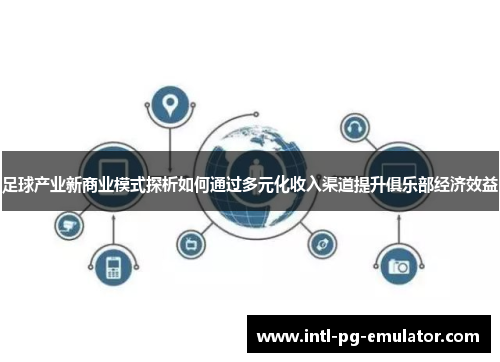 足球产业新商业模式探析如何通过多元化收入渠道提升俱乐部经济效益 足球产业新商业模式探析如何通过多元化收入渠道提升俱乐部经济效益