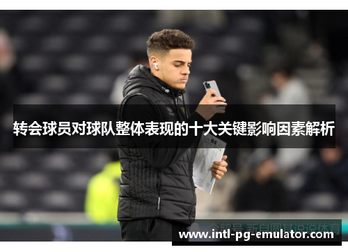 转会球员对球队整体表现的十大关键影响因素解析 转会球员对球队整体表现的十大关键影响因素解析