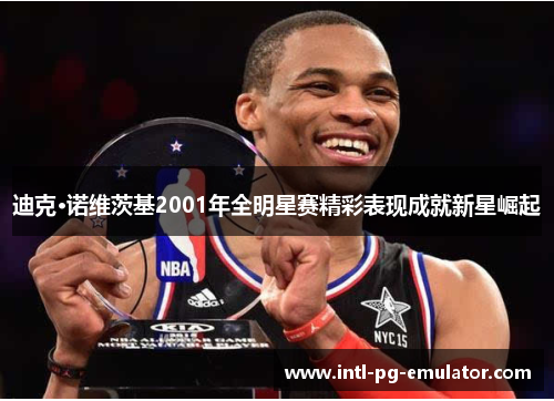 迪克·诺维茨基2001年全明星赛精彩表现成就新星崛起 迪克·诺维茨基2001年全明星赛精彩表现成就新星崛起