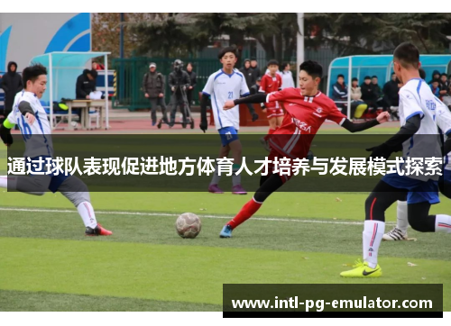 通过球队表现促进地方体育人才培养与发展模式探索 通过球队表现促进地方体育人才培养与发展模式探索