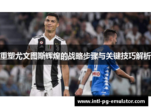 重塑尤文图斯辉煌的战略步骤与关键技巧解析 重塑尤文图斯辉煌的战略步骤与关键技巧解析