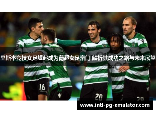 里斯本竞技女足崛起成为葡超女足豪门 解析其成功之路与未来展望 里斯本竞技女足崛起成为葡超女足豪门 解析其成功之路与未来展望
