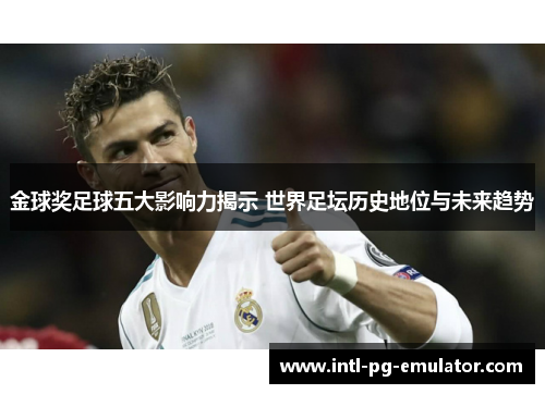 金球奖足球五大影响力揭示 世界足坛历史地位与未来趋势 金球奖足球五大影响力揭示 世界足坛历史地位与未来趋势