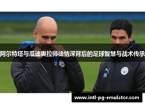 阿尔特塔与瓜迪奥拉师徒情深背后的足球智慧与战术传承 阿尔特塔与瓜迪奥拉师徒情深背后的足球智慧与战术传承