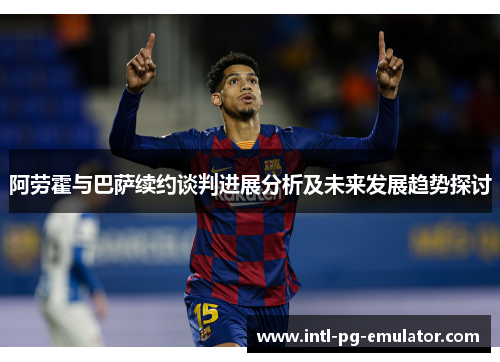 阿劳霍与巴萨续约谈判进展分析及未来发展趋势探讨 阿劳霍与巴萨续约谈判进展分析及未来发展趋势探讨