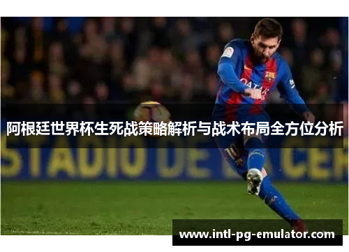 阿根廷世界杯生死战策略解析与战术布局全方位分析 阿根廷世界杯生死战策略解析与战术布局全方位分析
