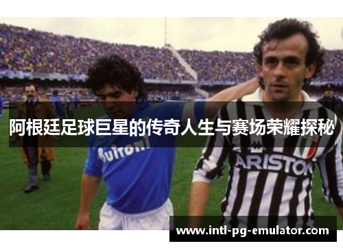 阿根廷足球巨星的传奇人生与赛场荣耀探秘 阿根廷足球巨星的传奇人生与赛场荣耀探秘