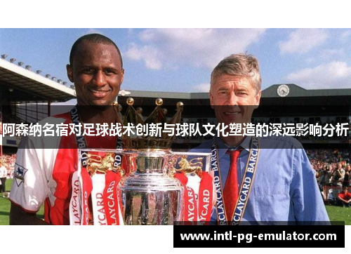 阿森纳名宿对足球战术创新与球队文化塑造的深远影响分析