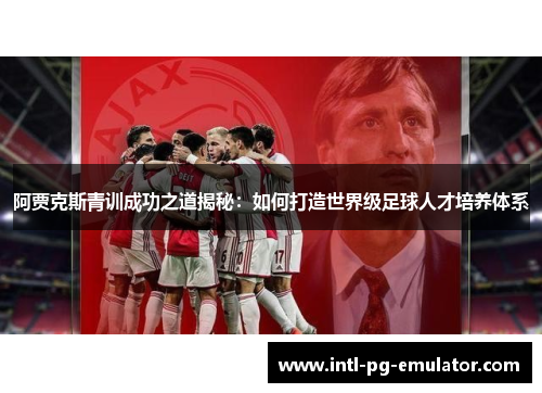 阿贾克斯青训成功之道揭秘:如何打造世界级足球人才培养体系 阿贾克斯青训成功之道揭秘:如何打造世界级足球人才培养体系