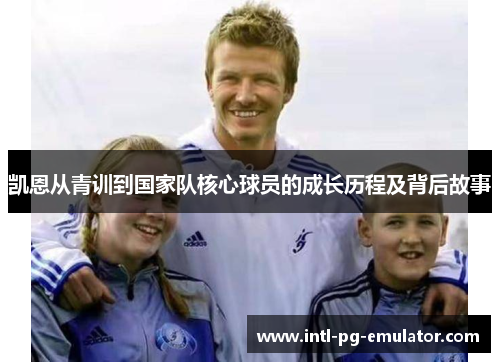 凯恩从青训到国家队核心球员的成长历程及背后故事 凯恩从青训到国家队核心球员的成长历程及背后故事