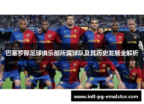 巴塞罗那足球俱乐部所属球队及其历史发展全解析 巴塞罗那足球俱乐部所属球队及其历史发展全解析