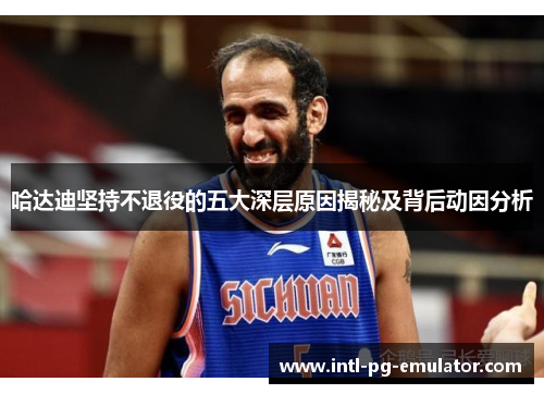 哈达迪坚持不退役的五大深层原因揭秘及背后动因分析 哈达迪坚持不退役的五大深层原因揭秘及背后动因分析