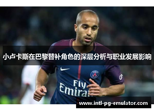 小卢卡斯在巴黎替补角色的深层分析与职业发展影响 小卢卡斯在巴黎替补角色的深层分析与职业发展影响