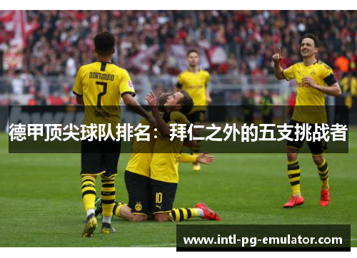 德甲顶尖球队排名:拜仁之外的五支挑战者 德甲顶尖球队排名:拜仁之外的五支挑战者