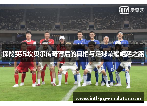 探秘实况坎贝尔传奇背后的真相与足球荣耀崛起之路 探秘实况坎贝尔传奇背后的真相与足球荣耀崛起之路