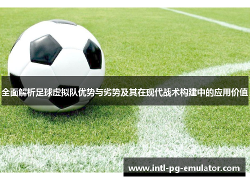 全面解析足球虚拟队优势与劣势及其在现代战术构建中的应用价值 全面解析足球虚拟队优势与劣势及其在现代战术构建中的应用价值