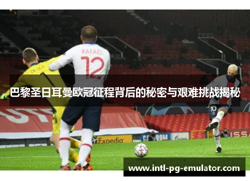 巴黎圣日耳曼欧冠征程背后的秘密与艰难挑战揭秘 巴黎圣日耳曼欧冠征程背后的秘密与艰难挑战揭秘